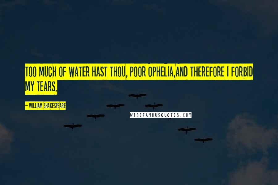 William Shakespeare Quotes: Too much of water hast thou, poor Ophelia,And therefore I forbid my tears.