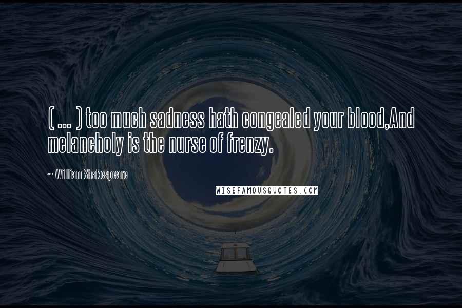 William Shakespeare Quotes: ( ... ) too much sadness hath congealed your blood,And melancholy is the nurse of frenzy.