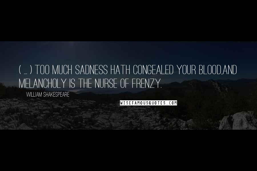 William Shakespeare Quotes: ( ... ) too much sadness hath congealed your blood,And melancholy is the nurse of frenzy.