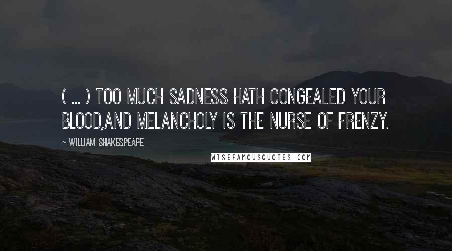 William Shakespeare Quotes: ( ... ) too much sadness hath congealed your blood,And melancholy is the nurse of frenzy.