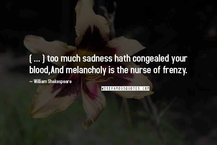 William Shakespeare Quotes: ( ... ) too much sadness hath congealed your blood,And melancholy is the nurse of frenzy.