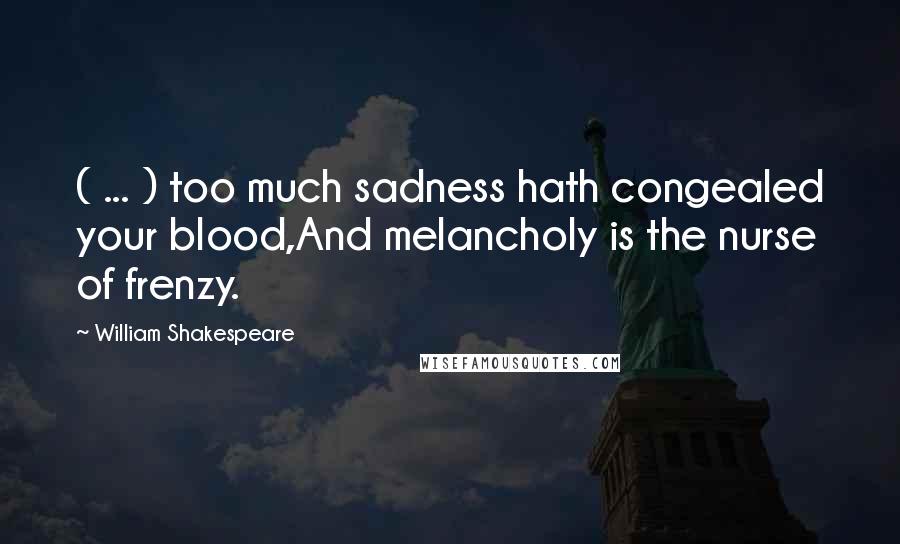 William Shakespeare Quotes: ( ... ) too much sadness hath congealed your blood,And melancholy is the nurse of frenzy.