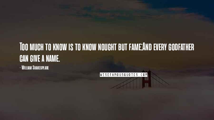 William Shakespeare Quotes: Too much to know is to know nought but fame;And every godfather can give a name.