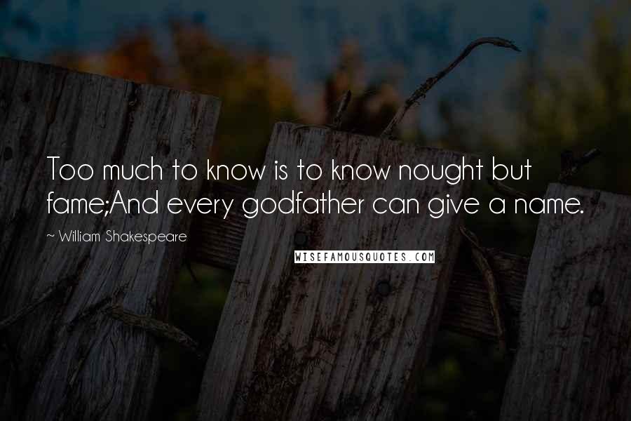 William Shakespeare Quotes: Too much to know is to know nought but fame;And every godfather can give a name.