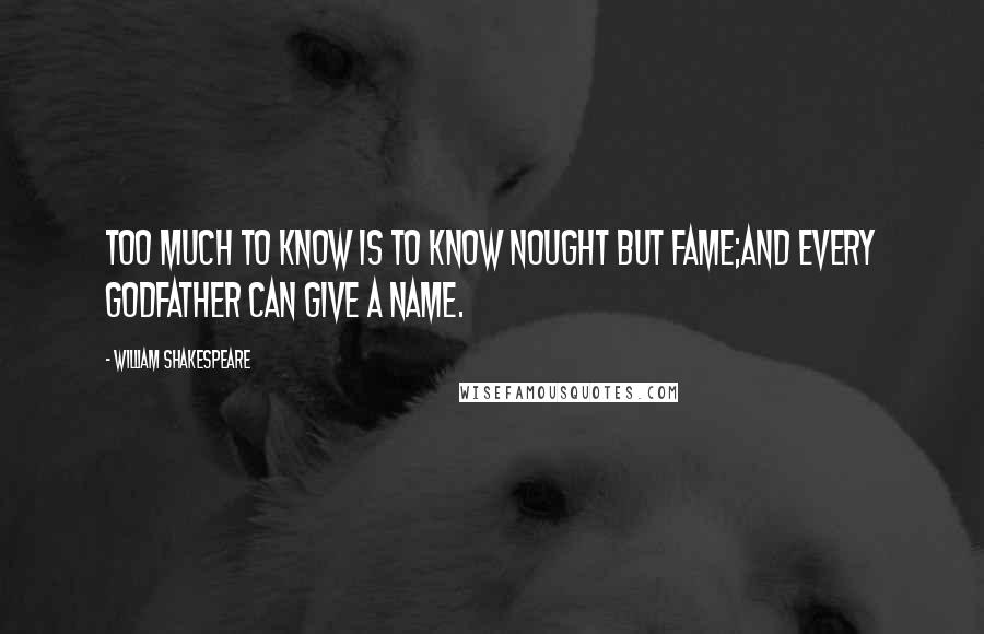 William Shakespeare Quotes: Too much to know is to know nought but fame;And every godfather can give a name.