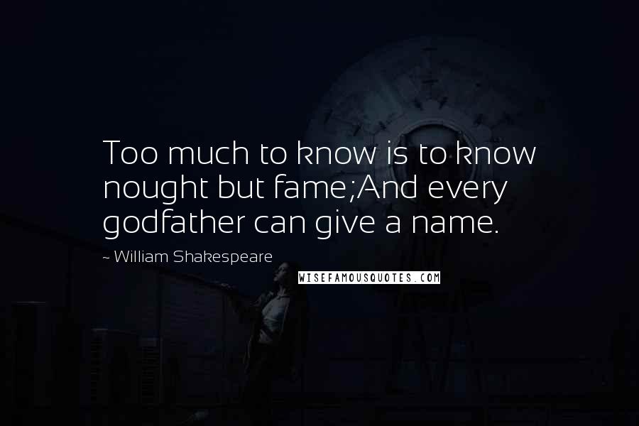 William Shakespeare Quotes: Too much to know is to know nought but fame;And every godfather can give a name.