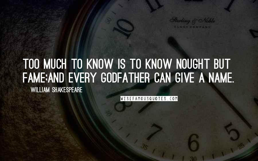 William Shakespeare Quotes: Too much to know is to know nought but fame;And every godfather can give a name.