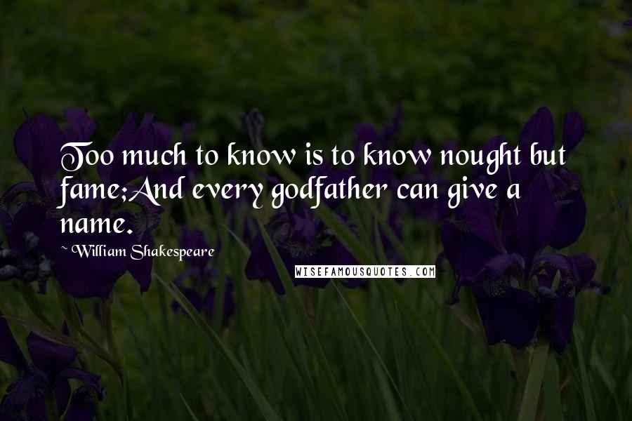 William Shakespeare Quotes: Too much to know is to know nought but fame;And every godfather can give a name.