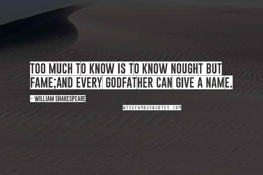 William Shakespeare Quotes: Too much to know is to know nought but fame;And every godfather can give a name.