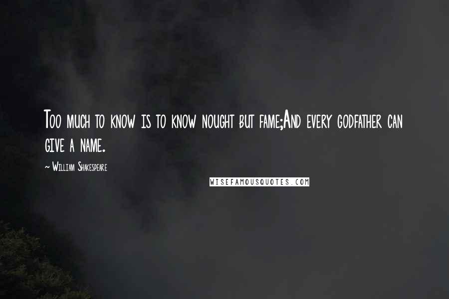 William Shakespeare Quotes: Too much to know is to know nought but fame;And every godfather can give a name.