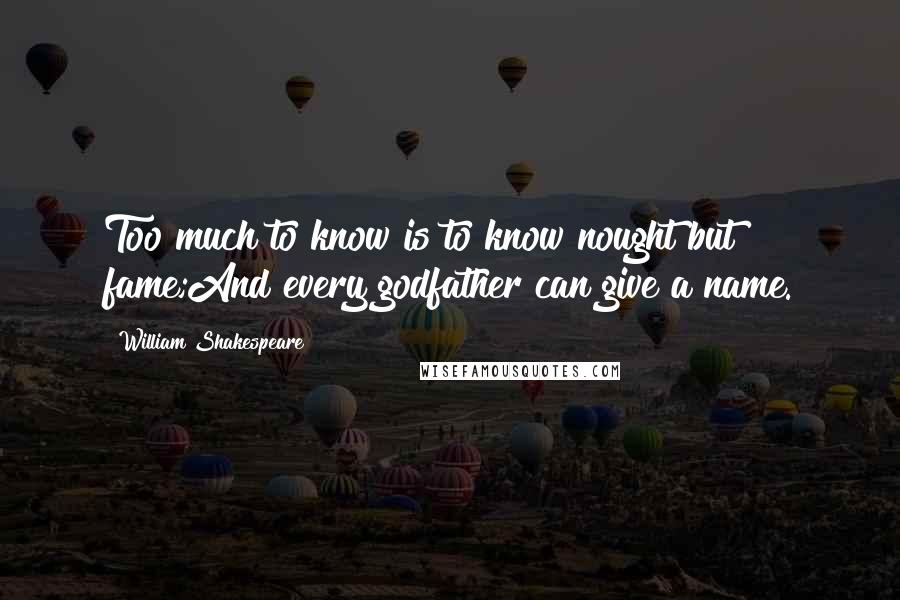 William Shakespeare Quotes: Too much to know is to know nought but fame;And every godfather can give a name.