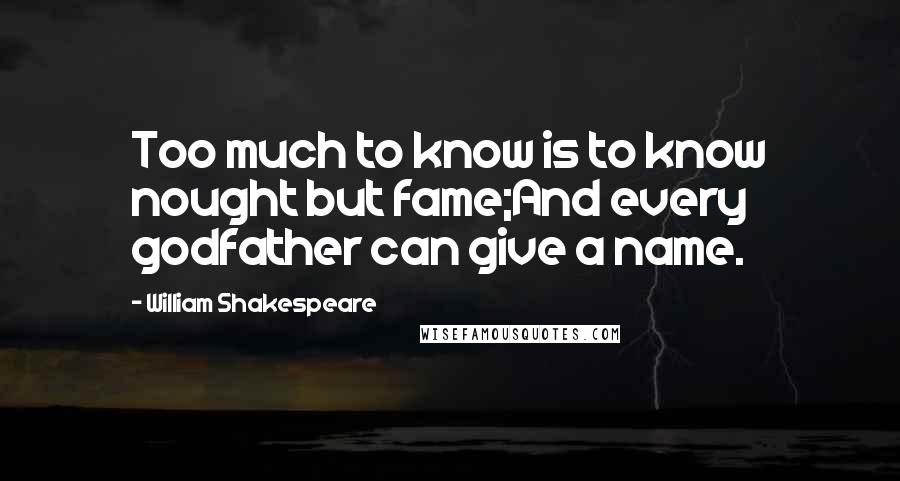 William Shakespeare Quotes: Too much to know is to know nought but fame;And every godfather can give a name.