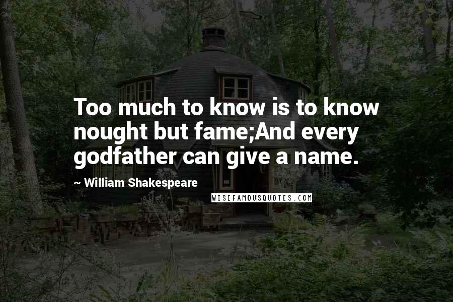 William Shakespeare Quotes: Too much to know is to know nought but fame;And every godfather can give a name.