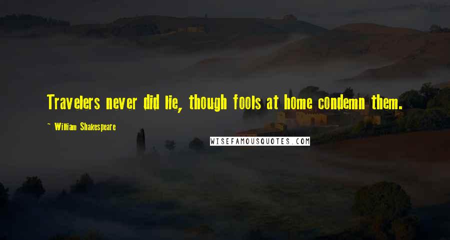 William Shakespeare Quotes: Travelers never did lie, though fools at home condemn them.