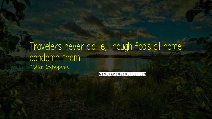 William Shakespeare Quotes: Travelers never did lie, though fools at home condemn them.