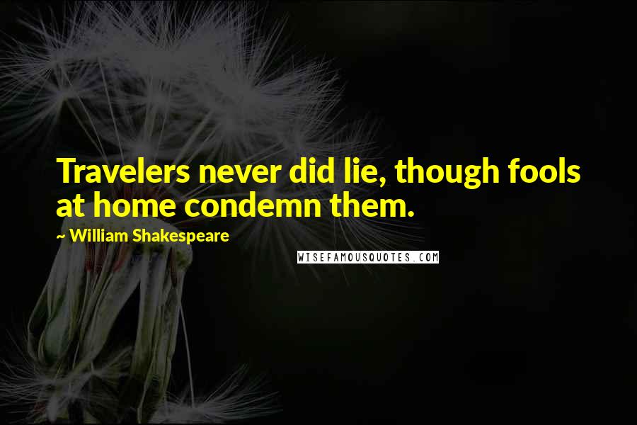 William Shakespeare Quotes: Travelers never did lie, though fools at home condemn them.