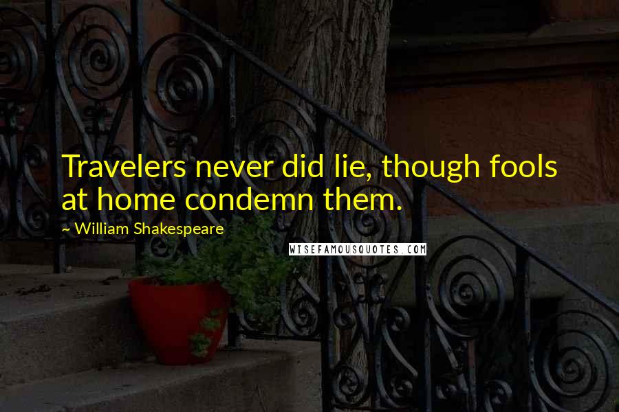 William Shakespeare Quotes: Travelers never did lie, though fools at home condemn them.