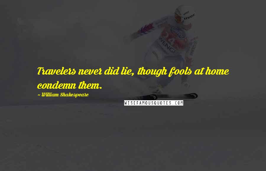 William Shakespeare Quotes: Travelers never did lie, though fools at home condemn them.