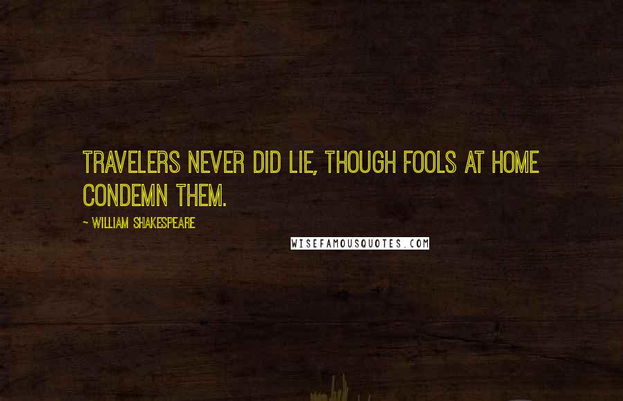 William Shakespeare Quotes: Travelers never did lie, though fools at home condemn them.