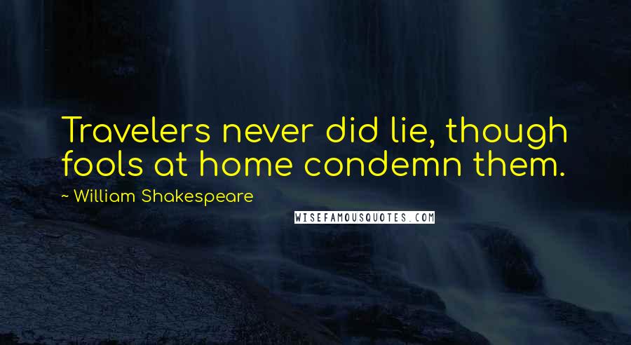 William Shakespeare Quotes: Travelers never did lie, though fools at home condemn them.
