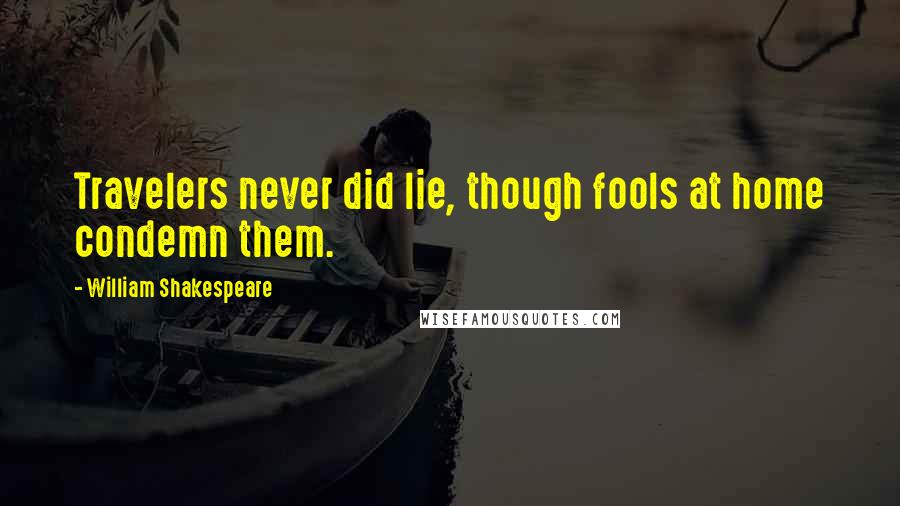 William Shakespeare Quotes: Travelers never did lie, though fools at home condemn them.