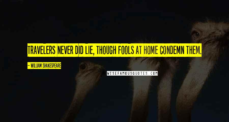 William Shakespeare Quotes: Travelers never did lie, though fools at home condemn them.