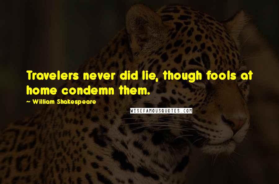 William Shakespeare Quotes: Travelers never did lie, though fools at home condemn them.