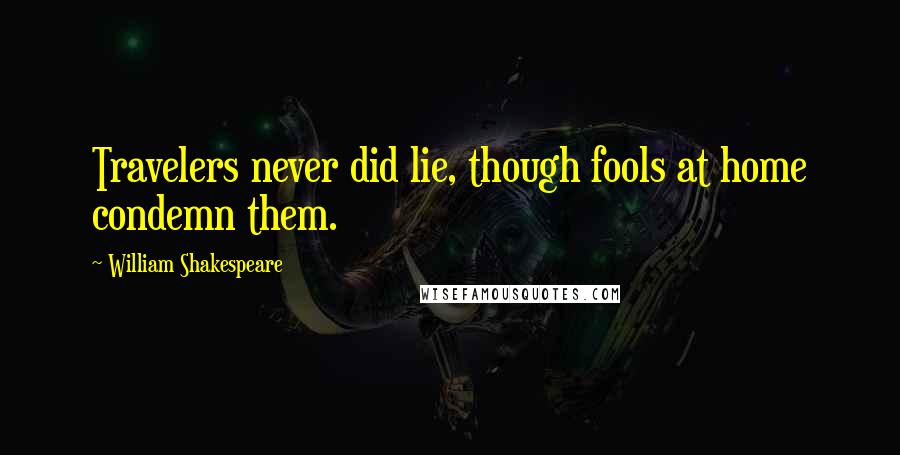 William Shakespeare Quotes: Travelers never did lie, though fools at home condemn them.