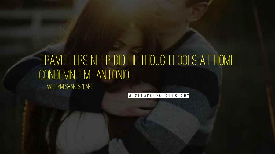 William Shakespeare Quotes: Travellers ne'er did lie,Though fools at home condemn 'em.-Antonio