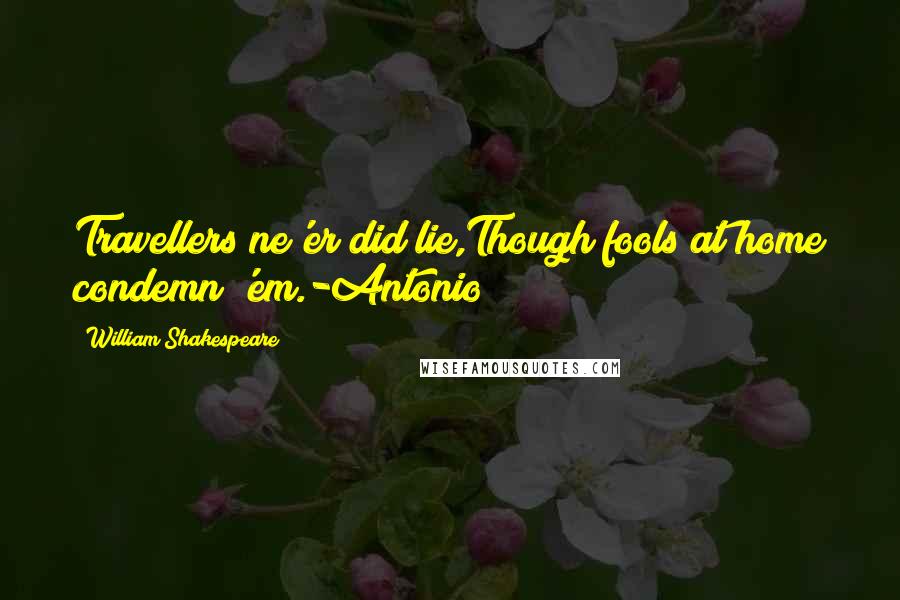 William Shakespeare Quotes: Travellers ne'er did lie,Though fools at home condemn 'em.-Antonio