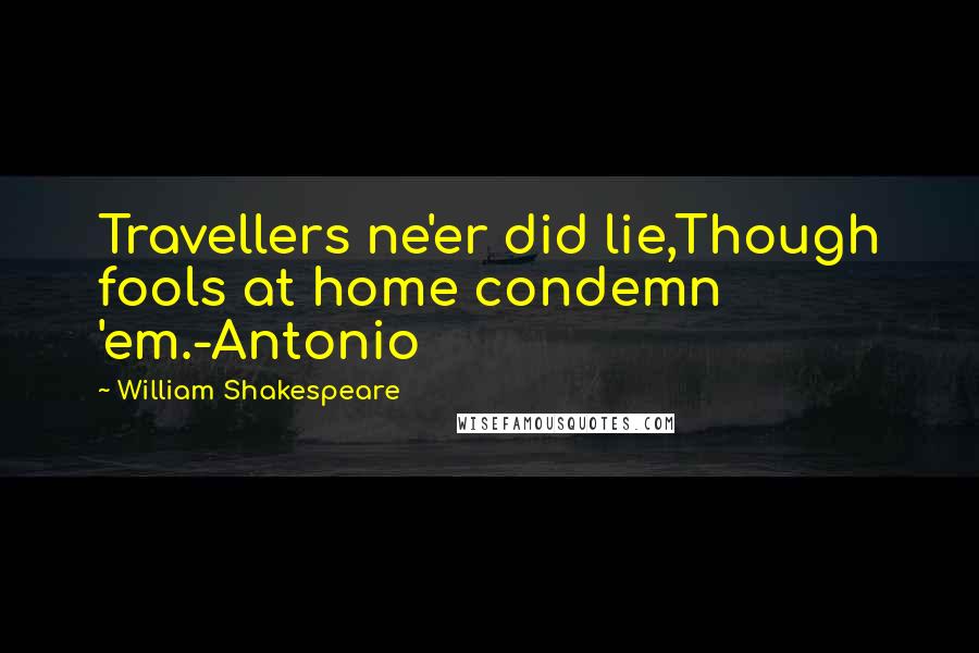 William Shakespeare Quotes: Travellers ne'er did lie,Though fools at home condemn 'em.-Antonio