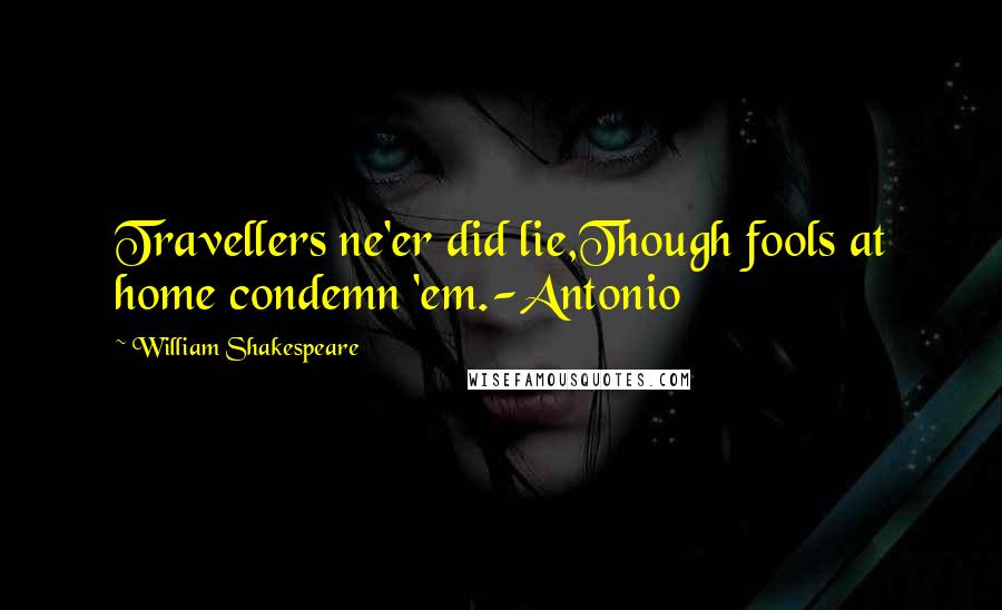 William Shakespeare Quotes: Travellers ne'er did lie,Though fools at home condemn 'em.-Antonio
