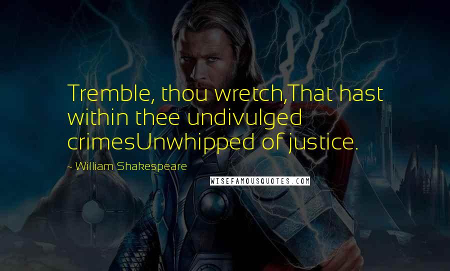 William Shakespeare Quotes: Tremble, thou wretch,That hast within thee undivulged crimesUnwhipped of justice.