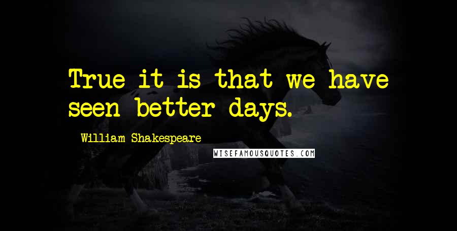 William Shakespeare Quotes: True it is that we have seen better days.