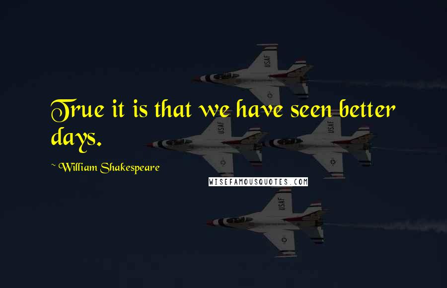 William Shakespeare Quotes: True it is that we have seen better days.