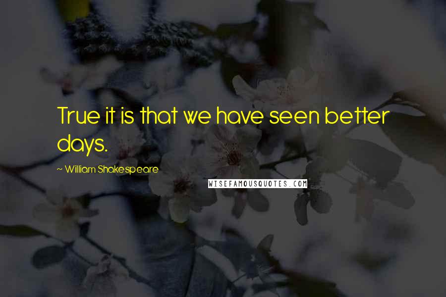 William Shakespeare Quotes: True it is that we have seen better days.