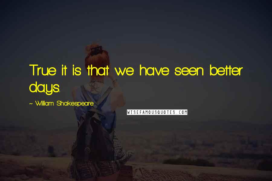 William Shakespeare Quotes: True it is that we have seen better days.