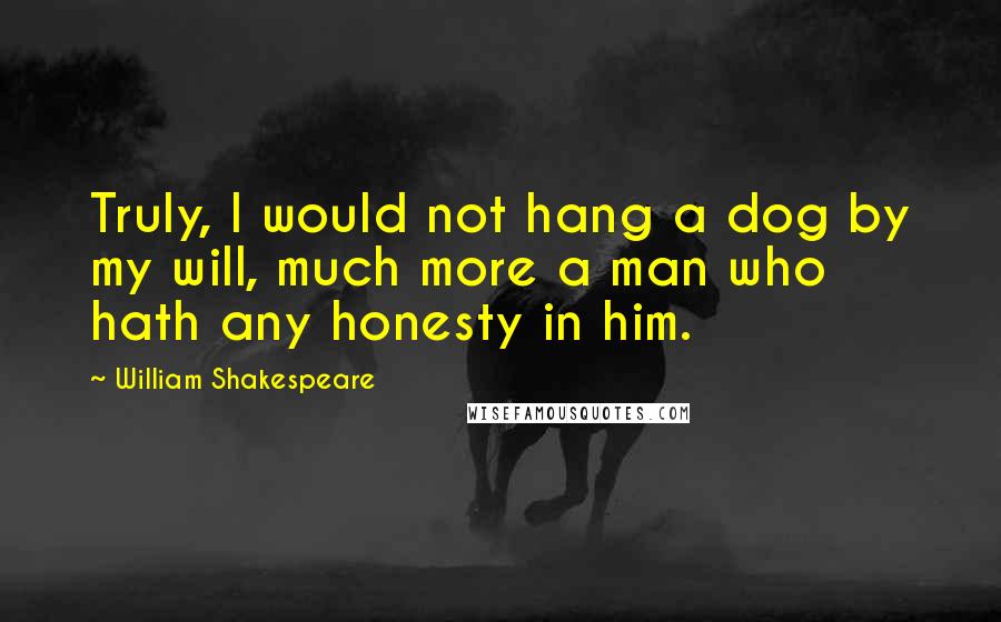 William Shakespeare Quotes: Truly, I would not hang a dog by my will, much more a man who hath any honesty in him.