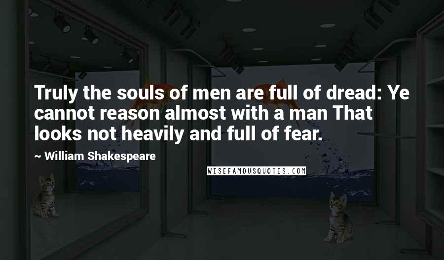 William Shakespeare Quotes: Truly the souls of men are full of dread: Ye cannot reason almost with a man That looks not heavily and full of fear.