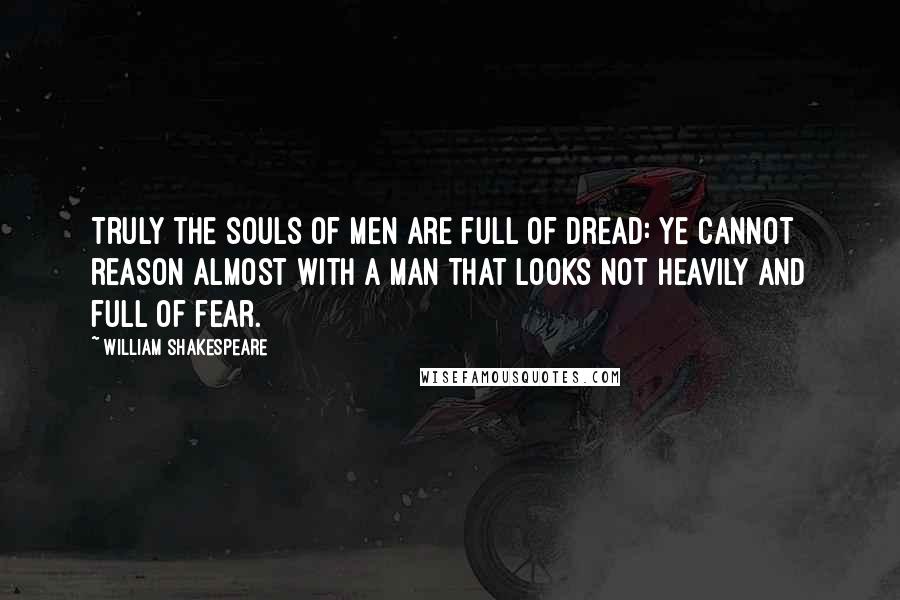 William Shakespeare Quotes: Truly the souls of men are full of dread: Ye cannot reason almost with a man That looks not heavily and full of fear.