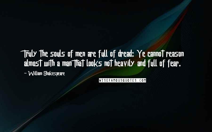 William Shakespeare Quotes: Truly the souls of men are full of dread: Ye cannot reason almost with a man That looks not heavily and full of fear.