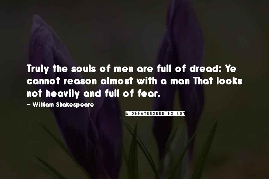William Shakespeare Quotes: Truly the souls of men are full of dread: Ye cannot reason almost with a man That looks not heavily and full of fear.