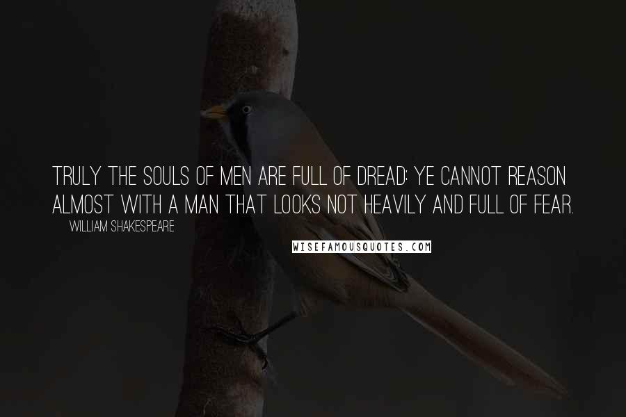William Shakespeare Quotes: Truly the souls of men are full of dread: Ye cannot reason almost with a man That looks not heavily and full of fear.
