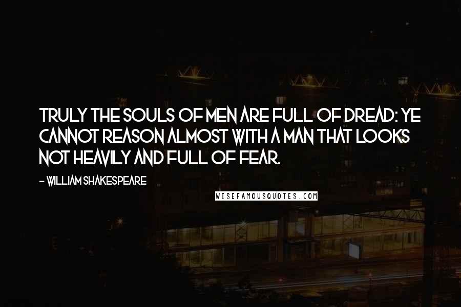 William Shakespeare Quotes: Truly the souls of men are full of dread: Ye cannot reason almost with a man That looks not heavily and full of fear.
