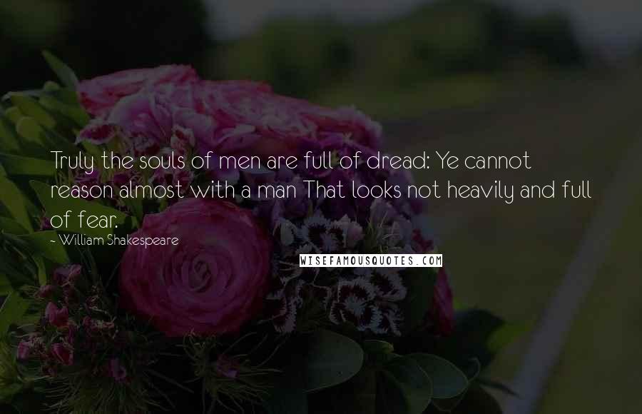 William Shakespeare Quotes: Truly the souls of men are full of dread: Ye cannot reason almost with a man That looks not heavily and full of fear.