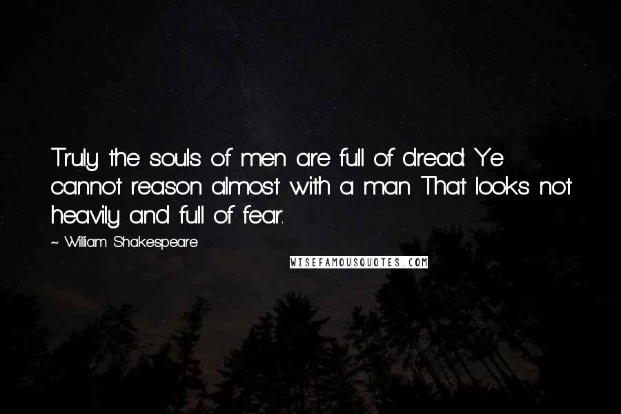 William Shakespeare Quotes: Truly the souls of men are full of dread: Ye cannot reason almost with a man That looks not heavily and full of fear.