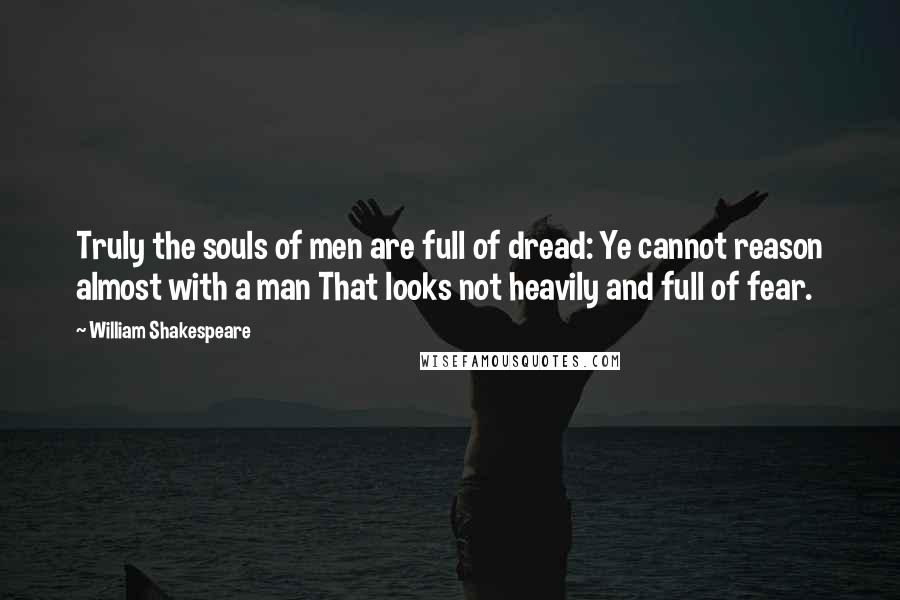 William Shakespeare Quotes: Truly the souls of men are full of dread: Ye cannot reason almost with a man That looks not heavily and full of fear.