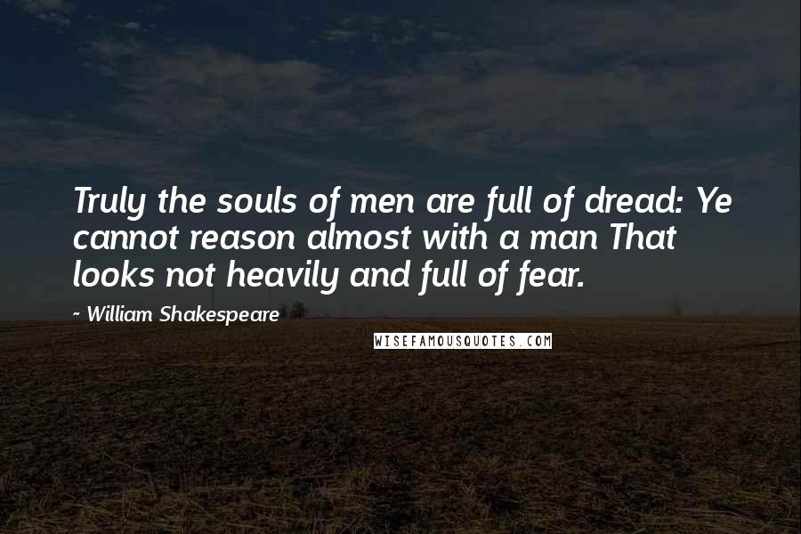 William Shakespeare Quotes: Truly the souls of men are full of dread: Ye cannot reason almost with a man That looks not heavily and full of fear.