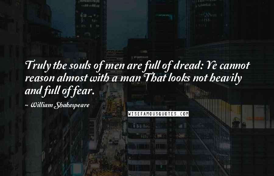 William Shakespeare Quotes: Truly the souls of men are full of dread: Ye cannot reason almost with a man That looks not heavily and full of fear.