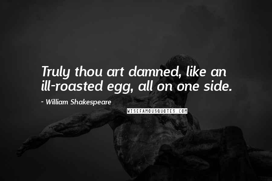 William Shakespeare Quotes: Truly thou art damned, like an ill-roasted egg, all on one side.